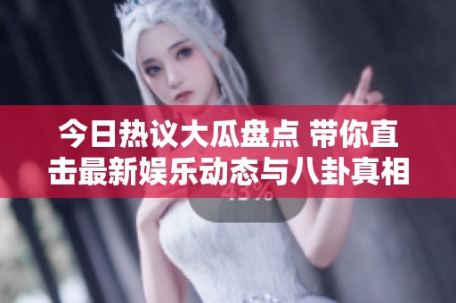 今日热议大瓜盘点 带你直击最新娱乐动态与八卦真相