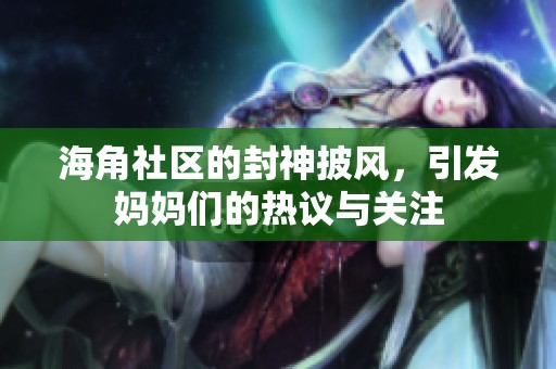 海角社区的封神披风，引发妈妈们的热议与关注