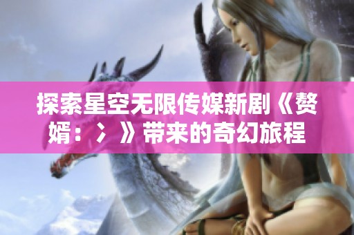 探索星空无限传媒新剧《赘婿：冫》带来的奇幻旅程