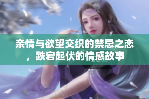 亲情与欲望交织的禁忌之恋，跌宕起伏的情感故事