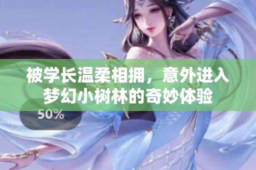 被学长温柔相拥，意外进入梦幻小树林的奇妙体验