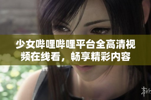 少女哔哩哔哩平台全高清视频在线看，畅享精彩内容