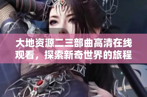 大地资源二三部曲高清在线观看，探索新奇世界的旅程