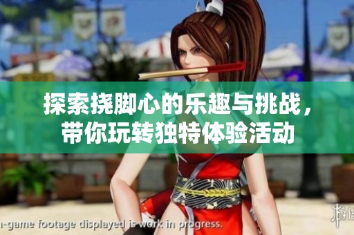 探索挠脚心的乐趣与挑战，带你玩转独特体验活动