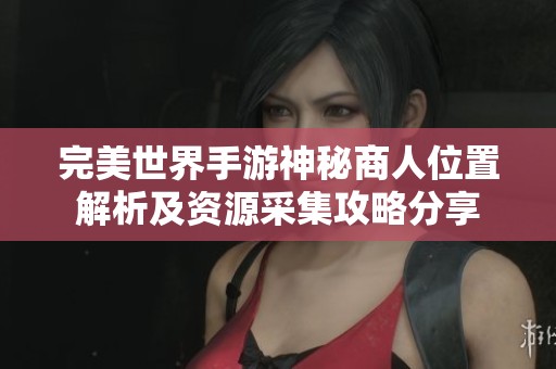 完美世界手游神秘商人位置解析及资源采集攻略分享