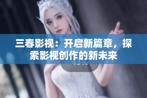 三春影视：开启新篇章，探索影视创作的新未来