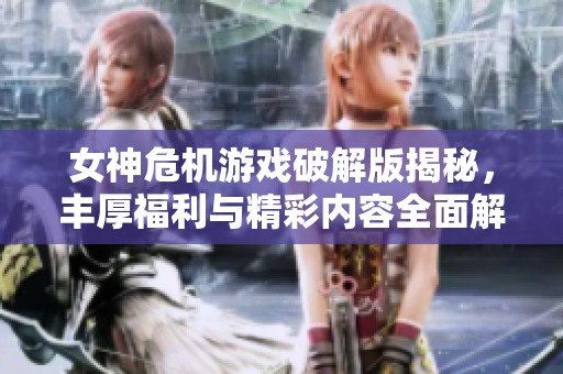 女神危机游戏破解版揭秘，丰厚福利与精彩内容全面解析