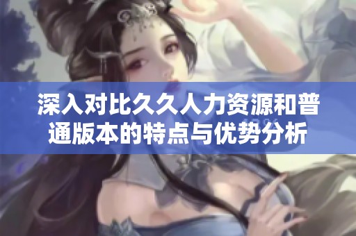 深入对比久久人力资源和普通版本的特点与优势分析