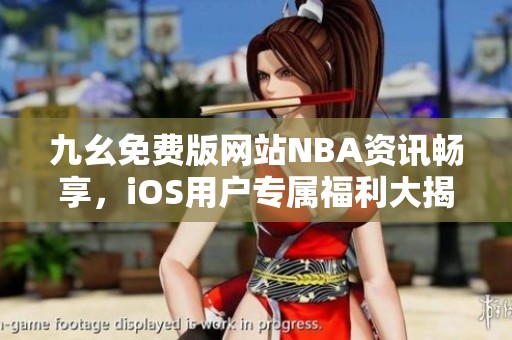 九幺免费版网站NBA资讯畅享，iOS用户专属福利大揭秘