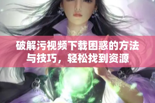 破解污视频下载困惑的方法与技巧，轻松找到资源