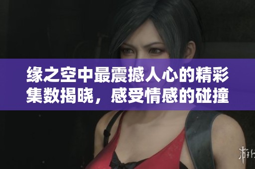 缘之空中最震撼人心的精彩集数揭晓，感受情感的碰撞与共鸣