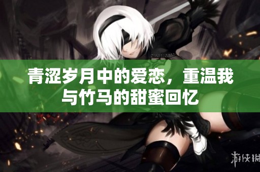青涩岁月中的爱恋，重温我与竹马的甜蜜回忆