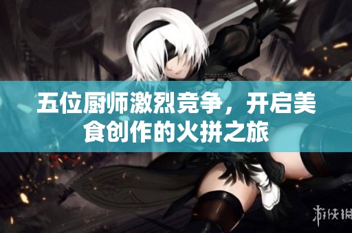 五位厨师激烈竞争，开启美食创作的火拼之旅
