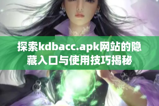 探索kdbacc.apk网站的隐藏入口与使用技巧揭秘