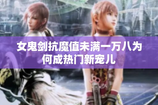 女鬼剑抗魔值未满一万八为何成热门新宠儿
