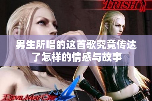 男生所唱的这首歌究竟传达了怎样的情感与故事
