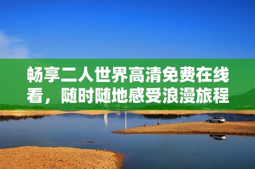 畅享二人世界高清免费在线看，随时随地感受浪漫旅程