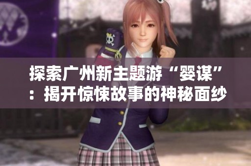 探索广州新主题游“婴谋”：揭开惊悚故事的神秘面纱