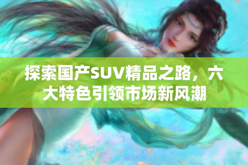 探索国产SUV精品之路，六大特色引领市场新风潮