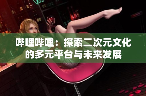 哔哩哔哩：探索二次元文化的多元平台与未来发展