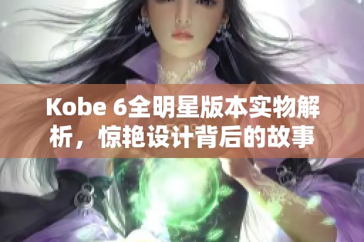 Kobe 6全明星版本实物解析，惊艳设计背后的故事