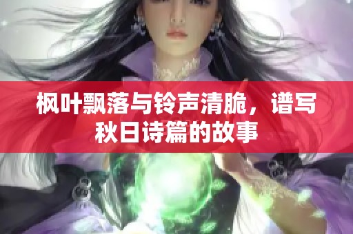 枫叶飘落与铃声清脆，谱写秋日诗篇的故事