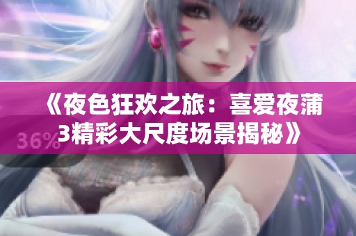 《夜色狂欢之旅：喜爱夜蒲3精彩大尺度场景揭秘》