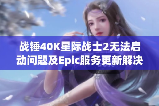 战锤40K星际战士2无法启动问题及Epic服务更新解决方案