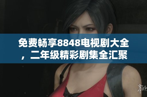 免费畅享8848电视剧大全，二年级精彩剧集全汇聚