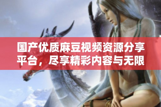 国产优质麻豆视频资源分享平台，尽享精彩内容与无限乐趣