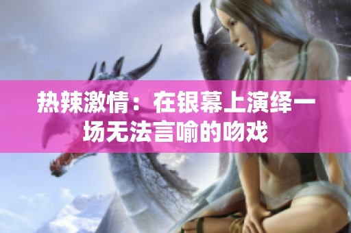 热辣激情：在银幕上演绎一场无法言喻的吻戏