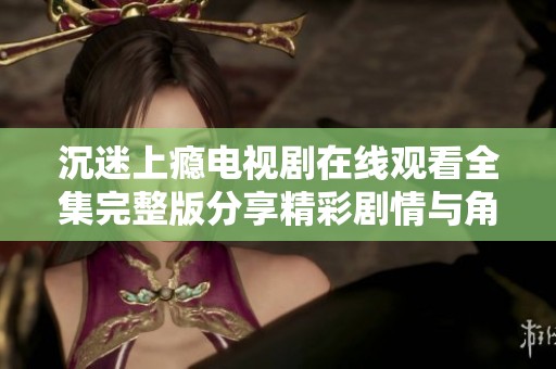 沉迷上瘾电视剧在线观看全集完整版分享精彩剧情与角色解析