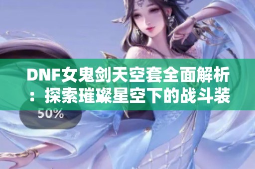 DNF女鬼剑天空套全面解析：探索璀璨星空下的战斗装备之美