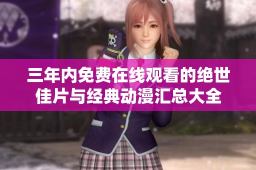 三年内免费在线观看的绝世佳片与经典动漫汇总大全