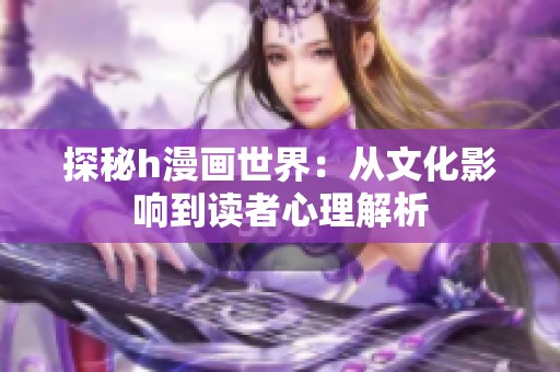 探秘h漫画世界：从文化影响到读者心理解析