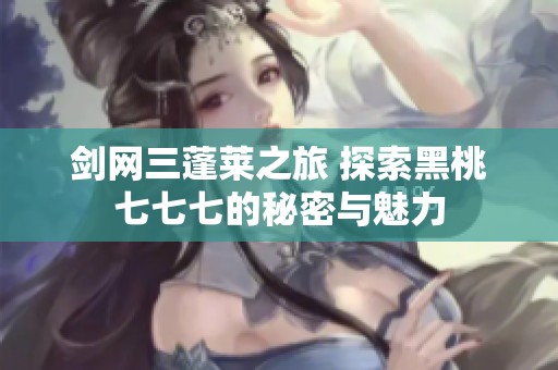 剑网三蓬莱之旅 探索黑桃七七七的秘密与魅力