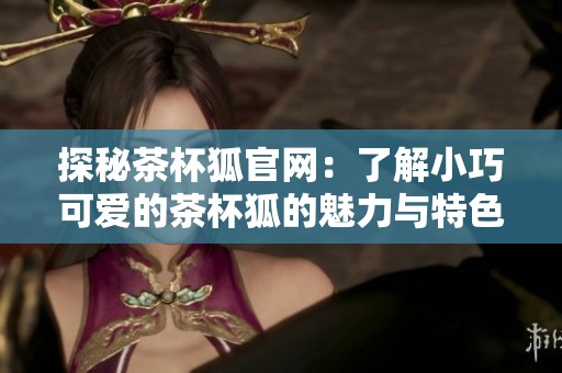 探秘茶杯狐官网：了解小巧可爱的茶杯狐的魅力与特色