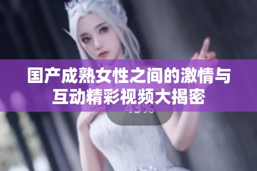 国产成熟女性之间的激情与互动精彩视频大揭密