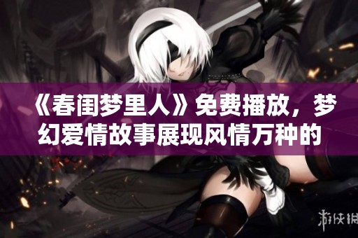 《春闺梦里人》免费播放，梦幻爱情故事展现风情万种的情感世界