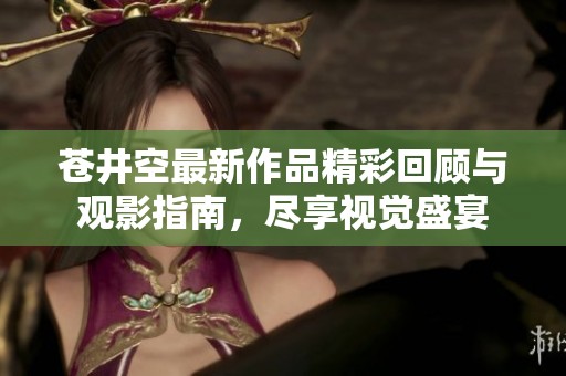 苍井空最新作品精彩回顾与观影指南，尽享视觉盛宴