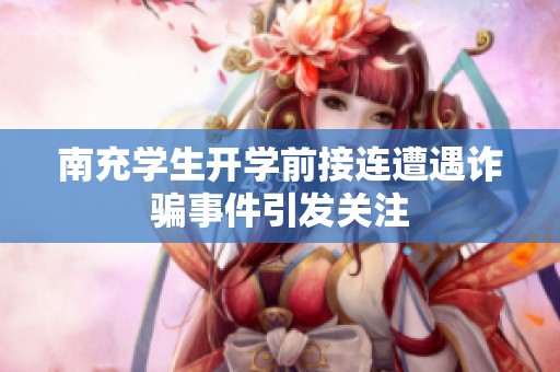 南充学生开学前接连遭遇诈骗事件引发关注