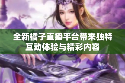 全新橘子直播平台带来独特互动体验与精彩内容
