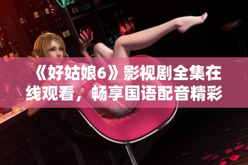 《好姑娘6》影视剧全集在线观看，畅享国语配音精彩剧情