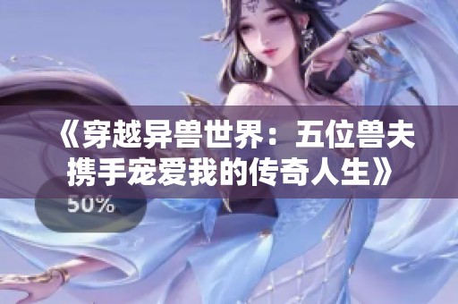《穿越异兽世界：五位兽夫携手宠爱我的传奇人生》