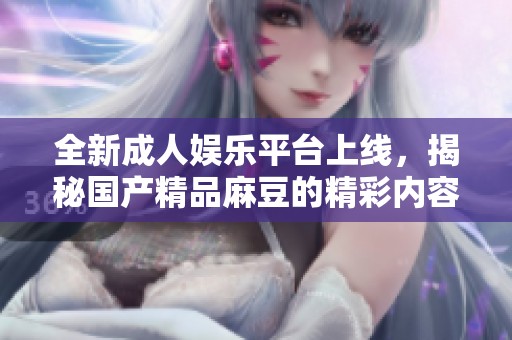 全新成人娱乐平台上线，揭秘国产精品麻豆的精彩内容与体验