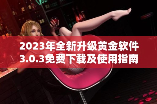 2023年全新升级黄金软件3.0.3免费下载及使用指南