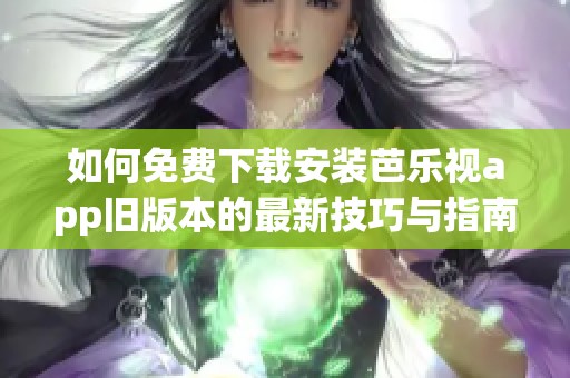 如何免费下载安装芭乐视app旧版本的最新技巧与指南
