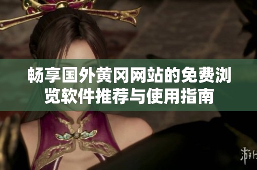 畅享国外黄冈网站的免费浏览软件推荐与使用指南
