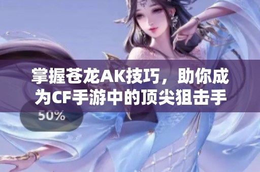 掌握苍龙AK技巧，助你成为CF手游中的顶尖狙击手