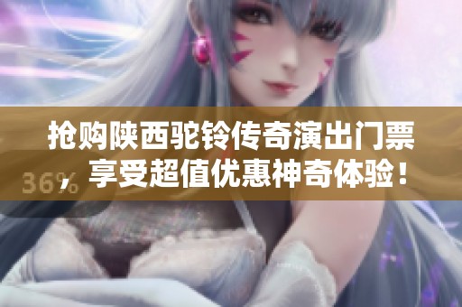 抢购陕西驼铃传奇演出门票，享受超值优惠神奇体验！